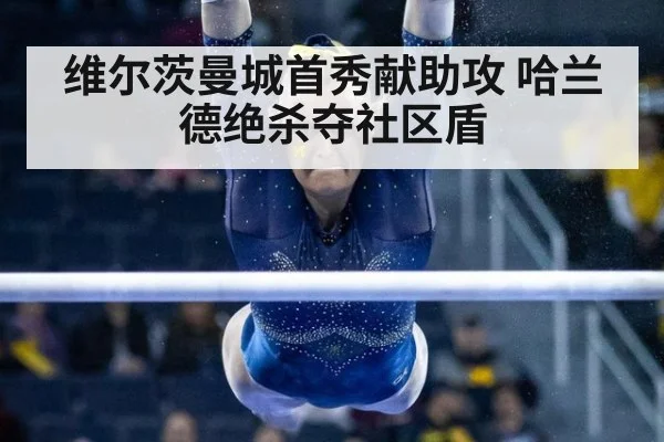 维尔茨曼城首秀献助攻 哈兰德绝杀夺社区盾